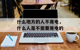 什么地方的人不用电，什么人是不需要用电的