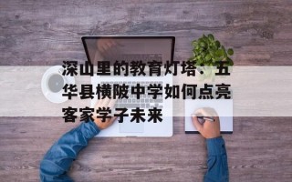 深山里的教育灯塔：五华县横陂中学如何点亮客家学子未来