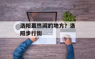 洛阳最热闹的地方？洛阳步行街