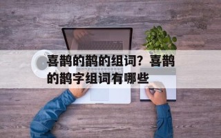 喜鹊的鹊的组词？喜鹊的鹊字组词有哪些