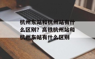 杭州东站和杭州站有什么区别？高铁杭州站和杭州东站有什么区别