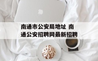 南通市公安局地址 南通公安招聘网最新招聘