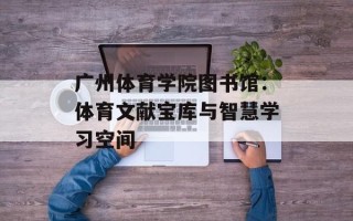 广州体育学院图书馆：体育文献宝库与智慧学习空间