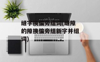 缝字换偏旁组词(缝隙的隙换偏旁组新字并组词)