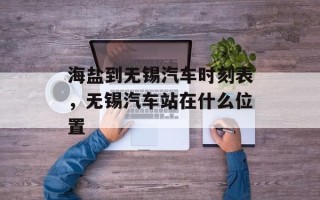 海盐到无锡汽车时刻表，无锡汽车站在什么位置