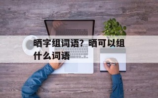 晒字组词语？晒可以组什么词语