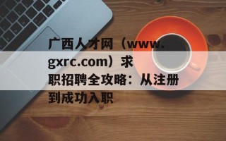 广西人才网（www.gxrc.com）求职招聘全攻略：从注册到成功入职