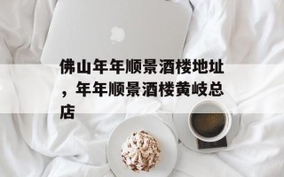 佛山年年顺景酒楼地址，年年顺景酒楼黄岐总店