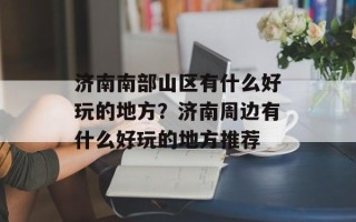 济南南部山区有什么好玩的地方？济南周边有什么好玩的地方推荐