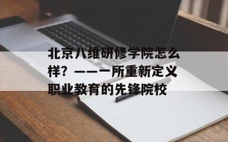 北京八维研修学院怎么样？——一所重新定义职业教育的先锋院校