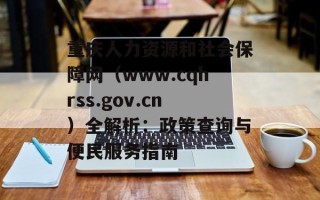 重庆人力资源和社会保障网（www.cqhrss.gov.cn）全解析：政策查询与便民服务指南