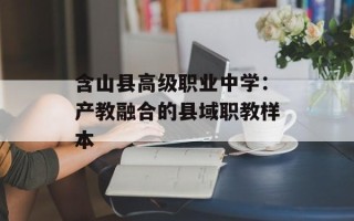 含山县高级职业中学：产教融合的县域职教样本