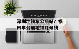 深圳地铁车公庙站？福田车公庙地铁几号线
