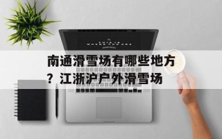 南通滑雪场有哪些地方？江浙沪户外滑雪场