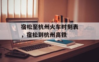 宿松至杭州火车时刻表，宿松到杭州高铁