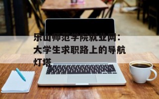 乐山师范学院就业网：大学生求职路上的导航灯塔