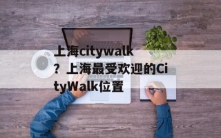 上海citywalk？上海最受欢迎的CityWalk位置