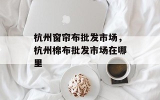 杭州窗帘布批发市场，杭州棉布批发市场在哪里