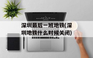 深圳最后一班地铁(深圳地铁什么时候关闭)