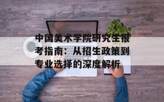 中国美术学院研究生报考指南：从招生政策到专业选择的深度解析