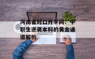 河南省对口升学网：中职生逆袭本科的黄金通道解析