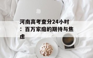 河南高考查分24小时：百万家庭的期待与焦虑