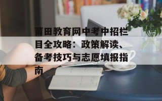 莆田教育网中考中招栏目全攻略：政策解读、备考技巧与志愿填报指南
