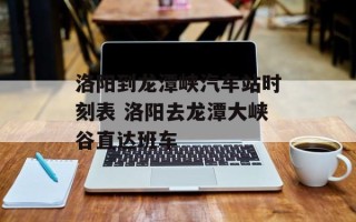 洛阳到龙潭峡汽车站时刻表 洛阳去龙潭大峡谷直达班车
