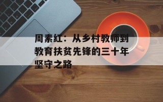 周素红：从乡村教师到教育扶贫先锋的三十年坚守之路