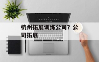 杭州拓展训练公司？公司拓展