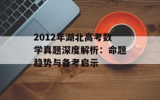 2012年湖北高考数学真题深度解析：命题趋势与备考启示