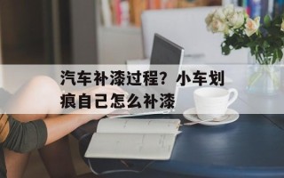 汽车补漆过程？小车划痕自己怎么补漆