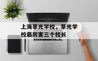上海莘光学校，莘光学校最厉害三个校长
