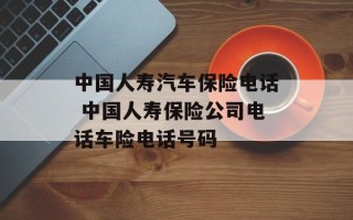 中国人寿汽车保险电话 中国人寿保险公司电话车险电话号码