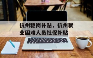 杭州稳岗补贴，杭州就业困难人员社保补贴