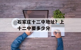 石家庄十二中地址？上十二中要多少分