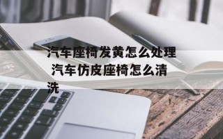 汽车座椅发黄怎么处理 汽车仿皮座椅怎么清洗