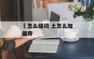 垉怎么组词 土怎么加偏旁