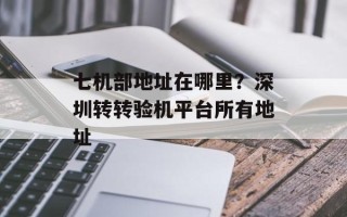 七机部地址在哪里？深圳转转验机平台所有地址