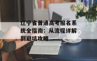 辽宁省普通高考报名系统全指南：从流程详解到避坑攻略