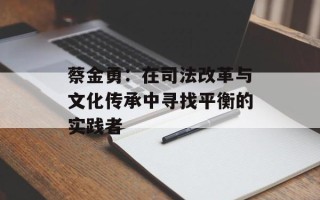 蔡金勇：在司法改革与文化传承中寻找平衡的实践者