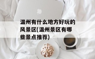 温州有什么地方好玩的风景区(温州景区有哪些景点推荐)