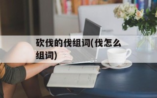 砍伐的伐组词(伐怎么组词)