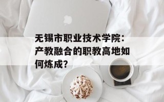 无锡市职业技术学院：产教融合的职教高地如何炼成？