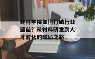 建材学院如何打破行业壁垒？从材料研发到人才孵化的破局之路