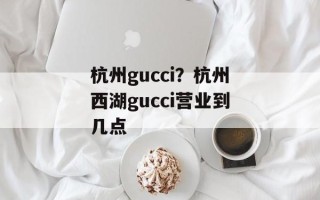 杭州gucci？杭州西湖gucci营业到几点