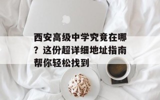 西安高级中学究竟在哪？这份超详细地址指南帮你轻松找到
