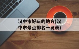 汉中市好玩的地方(汉中市景点排名一览表)
