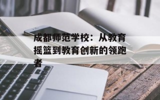 成都师范学校：从教育摇篮到教育创新的领跑者