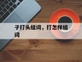 子打头组词，打怎样组词